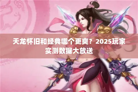 天龙怀旧和经典哪个更爽?2025玩家实测数据大放送 天龙怀旧和经典哪个更爽?2025玩家实测数据大放送