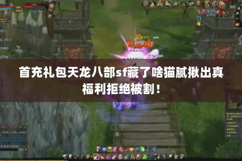 首充礼包天龙八部sf藏了啥猫腻揪出真福利拒绝被割! 首充礼包天龙八部sf藏了啥猫腻揪出真福利拒绝被割!