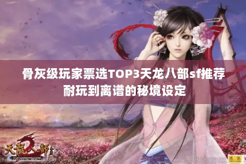 骨灰级玩家票选TOP3天龙八部sf推荐 耐玩到离谱的秘境设定