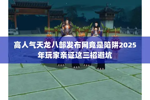 高人气天龙八部发布网竟是陷阱2025年玩家亲证这三招避坑 高人气天龙八部发布网竟是陷阱2025年玩家亲证这三招避坑