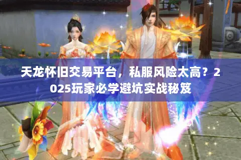天龙怀旧交易平台,私服风险太高?2025玩家必学避坑实战秘笈 天龙怀旧交易平台,私服风险太高?2025玩家必学避坑实战秘笈