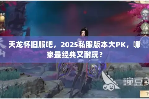 天龙怀旧服吧,2025私服版本大PK,哪家最经典又耐玩? 天龙怀旧服吧,2025私服版本大PK,哪家最经典又耐玩?