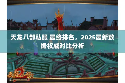 天龙八部私服 最终排名,2025最新数据权威对比分析 天龙八部私服 最终排名,2025最新数据权威对比分析