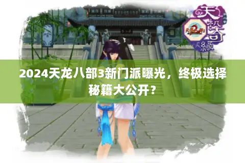 2024天龙八部3新门派曝光,终极选择秘籍大公开? 2024天龙八部3新门派曝光,终极选择秘籍大公开?