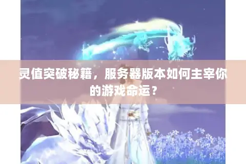 灵值突破秘籍,服务器版本如何主宰你的游戏命运? 灵值突破秘籍,服务器版本如何主宰你的游戏命运?