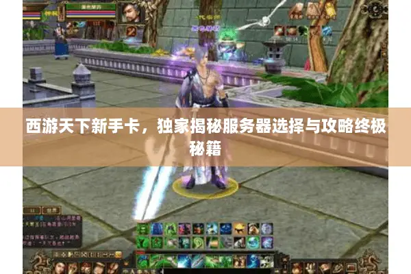 西游天下新手卡,独家揭秘服务器选择与攻略终极秘籍 西游天下新手卡,独家揭秘服务器选择与攻略终极秘籍