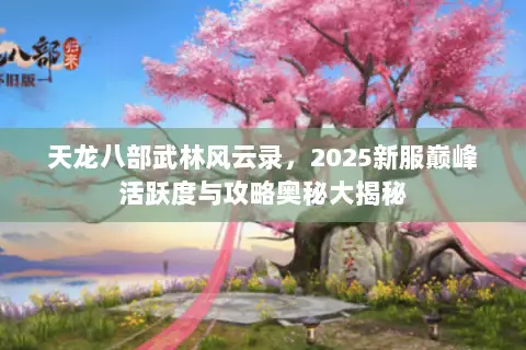 天龙八部武林风云录，2025新服巅峰活跃度与攻略奥秘大揭秘