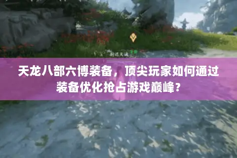 天龙八部六博装备,顶尖玩家如何通过装备优化抢占游戏巅峰? 天龙八部六博装备,顶尖玩家如何通过装备优化抢占游戏巅峰?