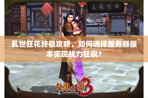 乱世狂花终极攻略,如何选择服务器版本实现战力狂飙? 乱世狂花终极攻略,如何选择服务器版本实现战力狂飙?