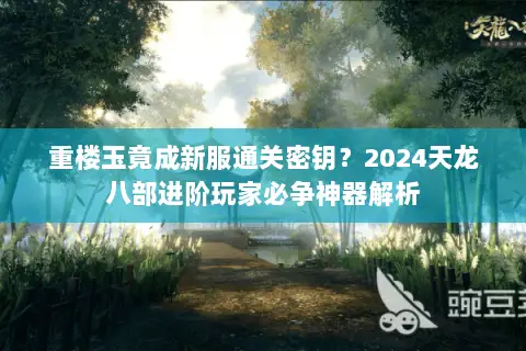 重楼玉竟成新服通关密钥?2024天龙八部进阶玩家必争神器解析 重楼玉竟成新服通关密钥?2024天龙八部进阶玩家必争神器解析