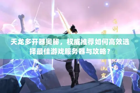 天龙多开器奥秘,权威推荐如何高效选择最佳游戏服务器与攻略? 天龙多开器奥秘,权威推荐如何高效选择最佳游戏服务器与攻略?