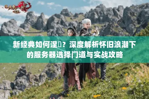 新经典如何涅槃?深度解析怀旧浪潮下的服务器选择门道与实战攻略 新经典如何涅槃?深度解析怀旧浪潮下的服务器选择门道与实战攻略