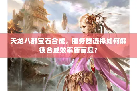 天龙八部宝石合成，服务器选择如何解锁合成效率新高度？