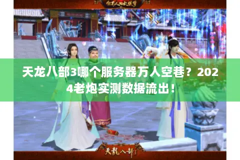 天龙八部3哪个服务器万人空巷？2024老炮实测数据流出！