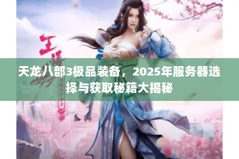 天龙八部3极品装备,2025年服务器选择与获取秘籍大揭秘 天龙八部3极品装备,2025年服务器选择与获取秘籍大揭秘