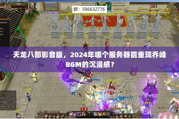天龙八部影音版，2024年哪个服务器能重现乔峰BGM的沉浸感？