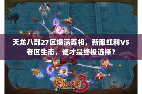 天龙八部27区爆满真相,新服红利VS老区生态,谁才是终极选择? 天龙八部27区爆满真相,新服红利VS老区生态,谁才是终极选择?