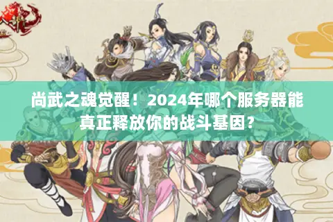尚武之魂觉醒!2024年哪个服务器能真正释放你的战斗基因? 尚武之魂觉醒!2024年哪个服务器能真正释放你的战斗基因?
