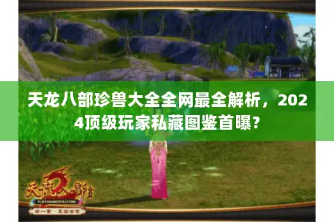 天龙八部珍兽大全全网最全解析,2024顶级玩家私藏图鉴首曝? 天龙八部珍兽大全全网最全解析,2024顶级玩家私藏图鉴首曝?