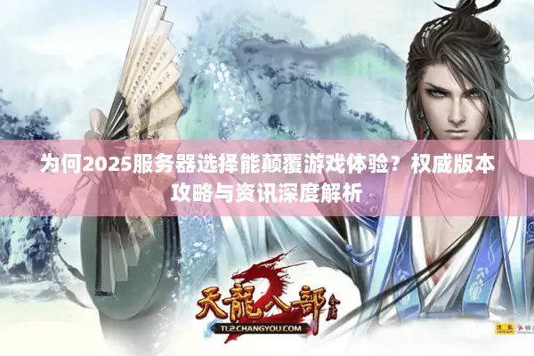 为何2025服务器选择能颠覆游戏体验?权威版本攻略与资讯深度解析 为何2025服务器选择能颠覆游戏体验?权威版本攻略与资讯深度解析