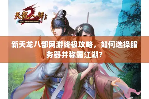 新天龙八部网游终极攻略,如何选择服务器并称霸江湖? 新天龙八部网游终极攻略,如何选择服务器并称霸江湖?