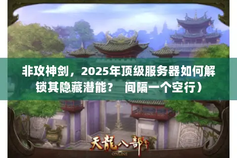 非攻神剑,2025年顶级服务器如何解锁其隐藏潜能? 间隔一个空行) 非攻神剑,2025年顶级服务器如何解锁其隐藏潜能? 间隔一个空行)