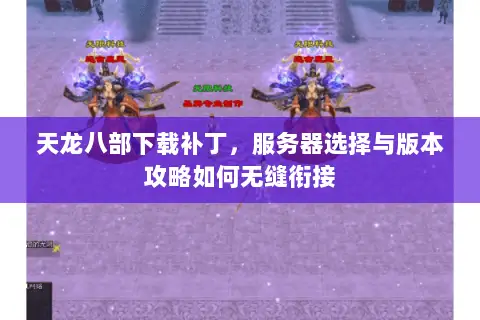 天龙八部下载补丁,服务器选择与版本攻略如何无缝衔接 天龙八部下载补丁,服务器选择与版本攻略如何无缝衔接