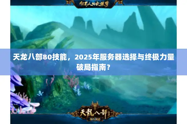 天龙八部80技能，2025年服务器选择与终极力量破局指南？