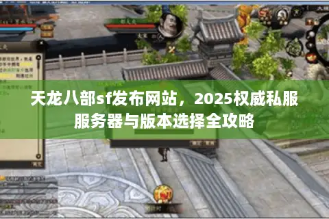 天龙八部sf发布网站，2025权威私服服务器与版本选择全攻略
