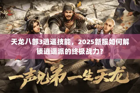 天龙八部3逍遥技能，2025新服如何解锁逍遥派的终极战力？
