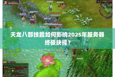天龙八部技能如何影响2025年服务器终极抉择? 天龙八部技能如何影响2025年服务器终极抉择?
