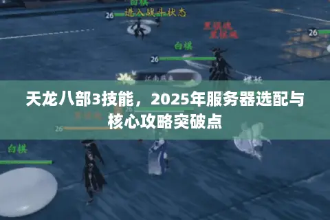 天龙八部3技能,2025年服务器选配与核心攻略突破点 天龙八部3技能,2025年服务器选配与核心攻略突破点
