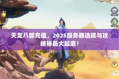 天龙八部充值，2025服务器选择与攻略秘籍大起底！