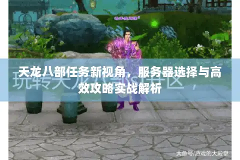 天龙八部任务新视角,服务器选择与高效攻略实战解析 天龙八部任务新视角,服务器选择与高效攻略实战解析