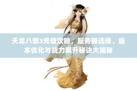 天龙八部3充值攻略,服务器选择、版本优化与战力飙升秘诀大揭秘 天龙八部3充值攻略,服务器选择、版本优化与战力飙升秘诀大揭秘
