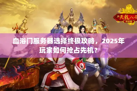血浴门服务器选择终极攻略,2025年玩家如何抢占先机? 血浴门服务器选择终极攻略,2025年玩家如何抢占先机?