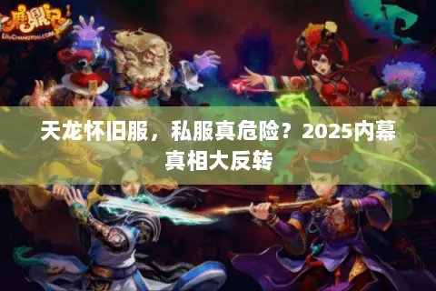 天龙怀旧服,私服真危险?2025内幕真相大反转 天龙怀旧服,私服真危险?2025内幕真相大反转