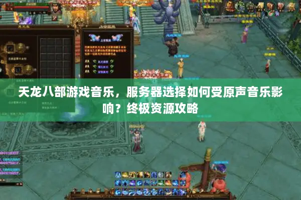 天龙八部游戏音乐,服务器选择如何受原声音乐影响?终极资源攻略 天龙八部游戏音乐,服务器选择如何受原声音乐影响?终极资源攻略