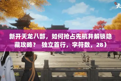 新开天龙八部，如何抢占先机并解锁隐藏攻略？  独立首行，字符数，28）