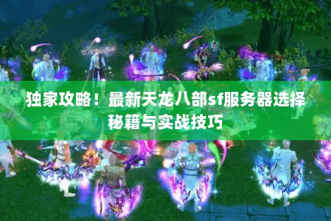 独家攻略！最新天龙八部sf服务器选择秘籍与实战技巧