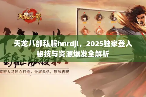 天龙八部私服hnrdjl,2025独家登入秘技与资源爆发全解析 天龙八部私服hnrdjl,2025独家登入秘技与资源爆发全解析