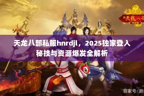 天龙八部私服hnrdjl,2025独家登入秘技与资源爆发全解析 天龙八部私服hnrdjl,2025独家登入秘技与资源爆发全解析