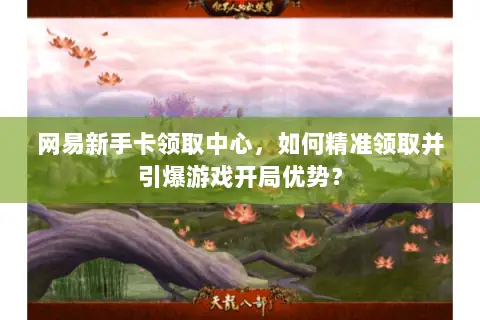 网易新手卡领取中心,如何精准领取并引爆游戏开局优势? 网易新手卡领取中心,如何精准领取并引爆游戏开局优势?
