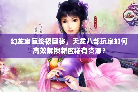 幻龙宝匣终极奥秘，天龙八部玩家如何高效解锁新区稀有资源？