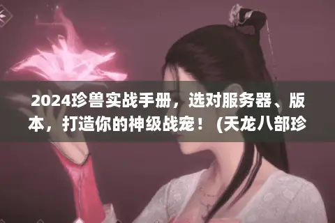 2024珍兽实战手册,选对服务器、版本,打造你的神级战宠! (天龙八部珍兽) 2024珍兽实战手册,选对服务器、版本,打造你的神级战宠! (天龙八部珍兽)