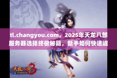tl.changyou.com，2025年天龙八部服务器选择终极秘籍，新手如何快速崛起？