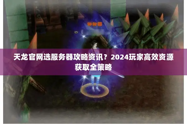 天龙官网选服务器攻略资讯?2024玩家高效资源获取全策略 天龙官网选服务器攻略资讯?2024玩家高效资源获取全策略