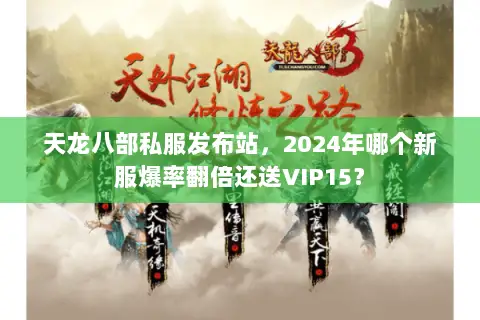 天龙八部私服发布站,2024年哪个新服爆率翻倍还送VIP15? 天龙八部私服发布站,2024年哪个新服爆率翻倍还送VIP15?