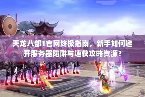 天龙八部1官网终极指南,新手如何避开服务器陷阱与速获攻略资源? 天龙八部1官网终极指南,新手如何避开服务器陷阱与速获攻略资源?