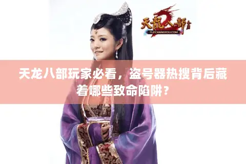 天龙八部玩家必看，盗号器热搜背后藏着哪些致命陷阱？